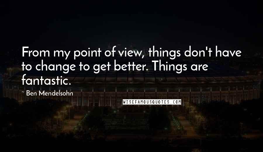 Ben Mendelsohn Quotes: From my point of view, things don't have to change to get better. Things are fantastic.