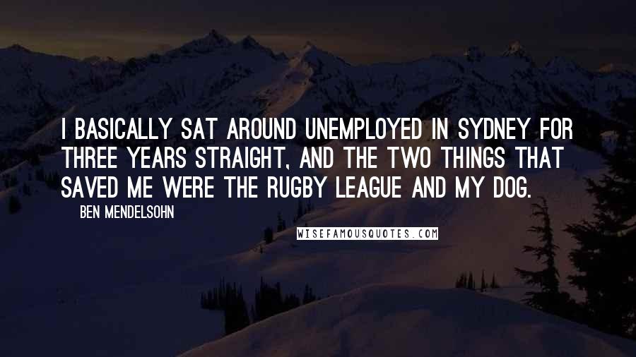 Ben Mendelsohn Quotes: I basically sat around unemployed in Sydney for three years straight, and the two things that saved me were the rugby league and my dog.