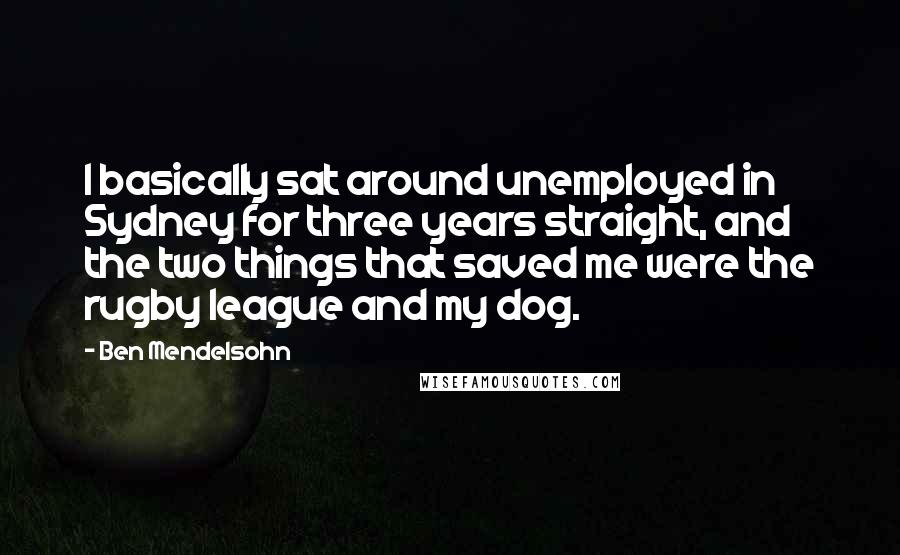 Ben Mendelsohn Quotes: I basically sat around unemployed in Sydney for three years straight, and the two things that saved me were the rugby league and my dog.