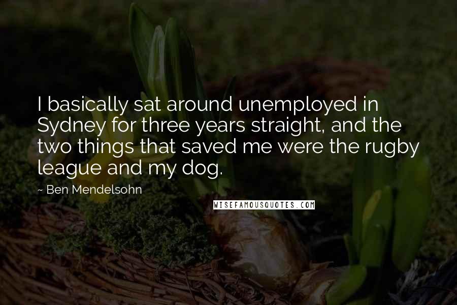 Ben Mendelsohn Quotes: I basically sat around unemployed in Sydney for three years straight, and the two things that saved me were the rugby league and my dog.