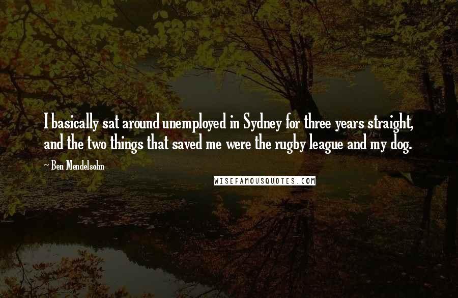 Ben Mendelsohn Quotes: I basically sat around unemployed in Sydney for three years straight, and the two things that saved me were the rugby league and my dog.