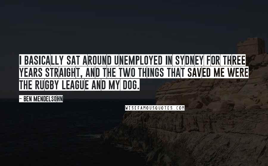 Ben Mendelsohn Quotes: I basically sat around unemployed in Sydney for three years straight, and the two things that saved me were the rugby league and my dog.