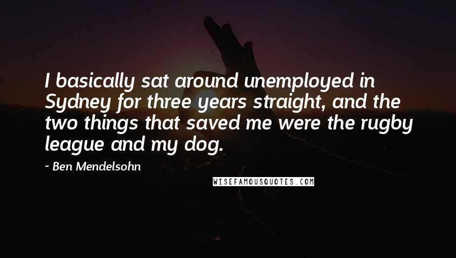 Ben Mendelsohn Quotes: I basically sat around unemployed in Sydney for three years straight, and the two things that saved me were the rugby league and my dog.