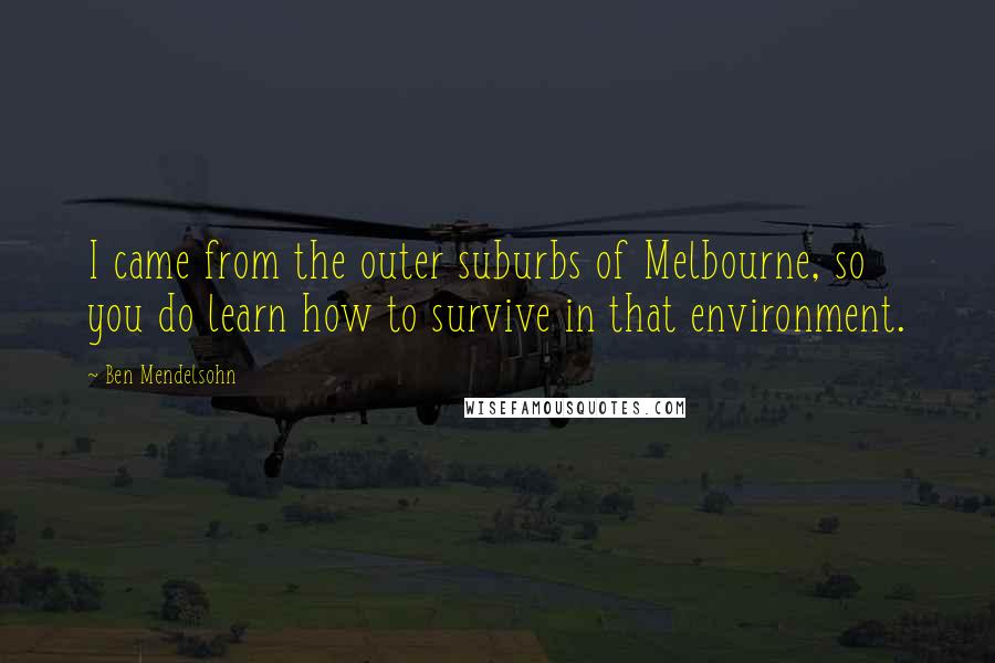 Ben Mendelsohn Quotes: I came from the outer suburbs of Melbourne, so you do learn how to survive in that environment.