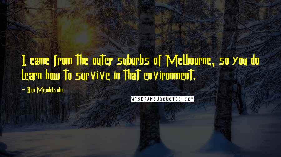 Ben Mendelsohn Quotes: I came from the outer suburbs of Melbourne, so you do learn how to survive in that environment.