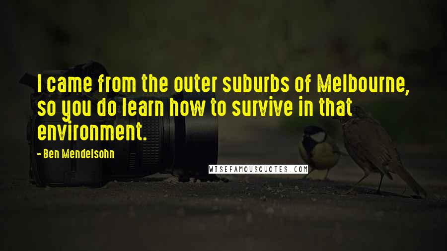 Ben Mendelsohn Quotes: I came from the outer suburbs of Melbourne, so you do learn how to survive in that environment.