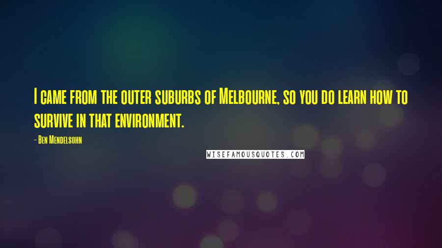 Ben Mendelsohn Quotes: I came from the outer suburbs of Melbourne, so you do learn how to survive in that environment.