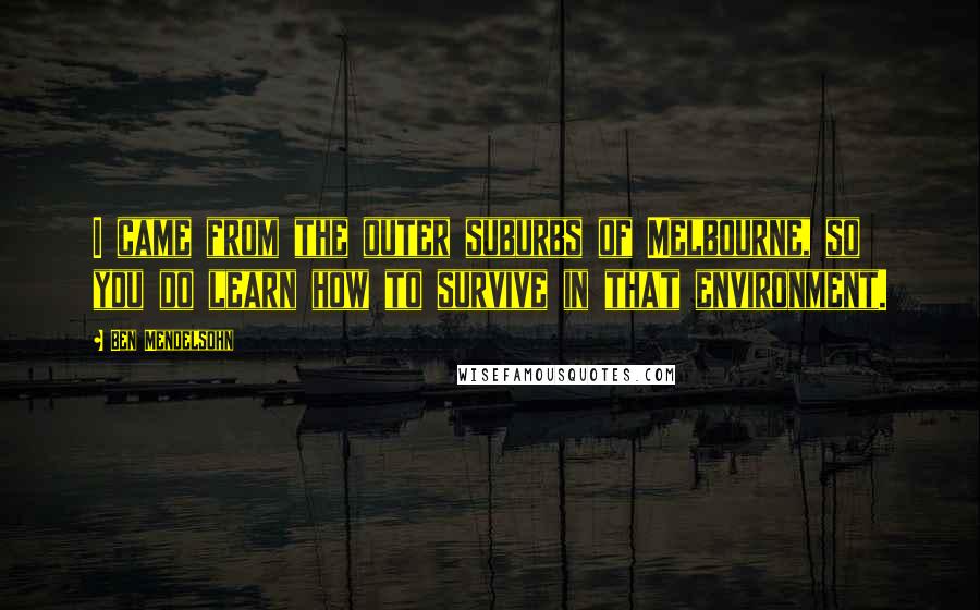 Ben Mendelsohn Quotes: I came from the outer suburbs of Melbourne, so you do learn how to survive in that environment.