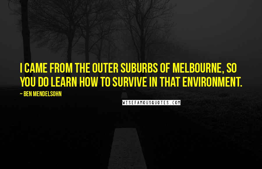 Ben Mendelsohn Quotes: I came from the outer suburbs of Melbourne, so you do learn how to survive in that environment.