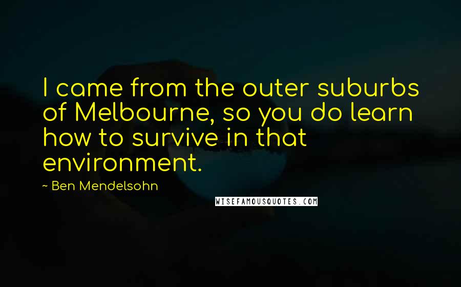 Ben Mendelsohn Quotes: I came from the outer suburbs of Melbourne, so you do learn how to survive in that environment.