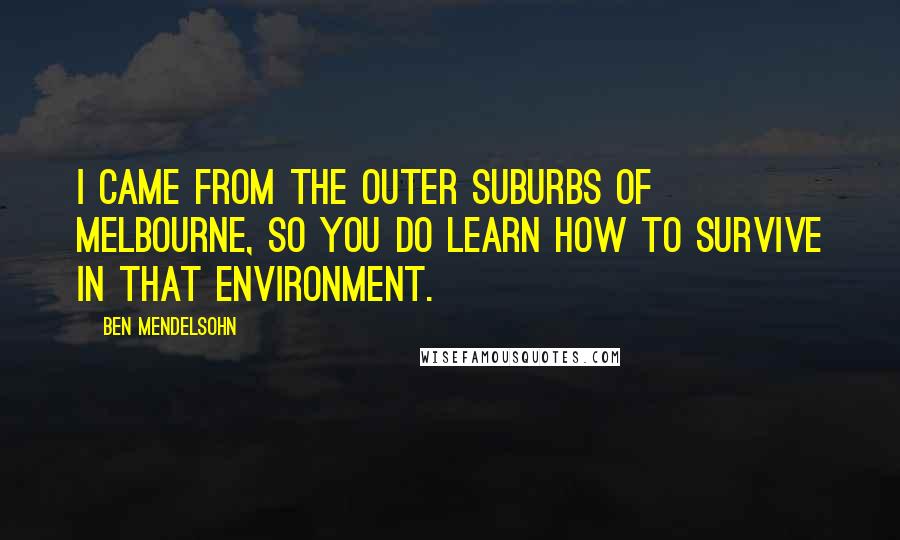 Ben Mendelsohn Quotes: I came from the outer suburbs of Melbourne, so you do learn how to survive in that environment.