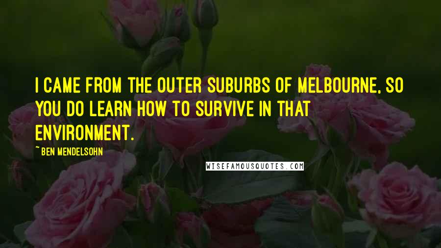 Ben Mendelsohn Quotes: I came from the outer suburbs of Melbourne, so you do learn how to survive in that environment.