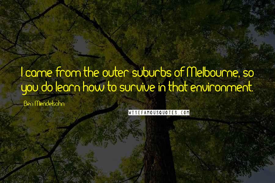 Ben Mendelsohn Quotes: I came from the outer suburbs of Melbourne, so you do learn how to survive in that environment.