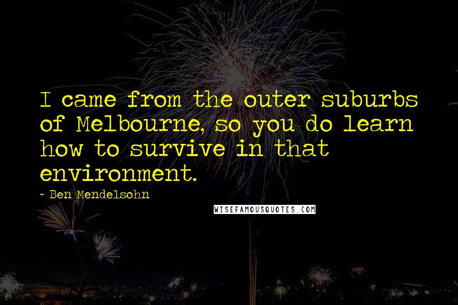 Ben Mendelsohn Quotes: I came from the outer suburbs of Melbourne, so you do learn how to survive in that environment.