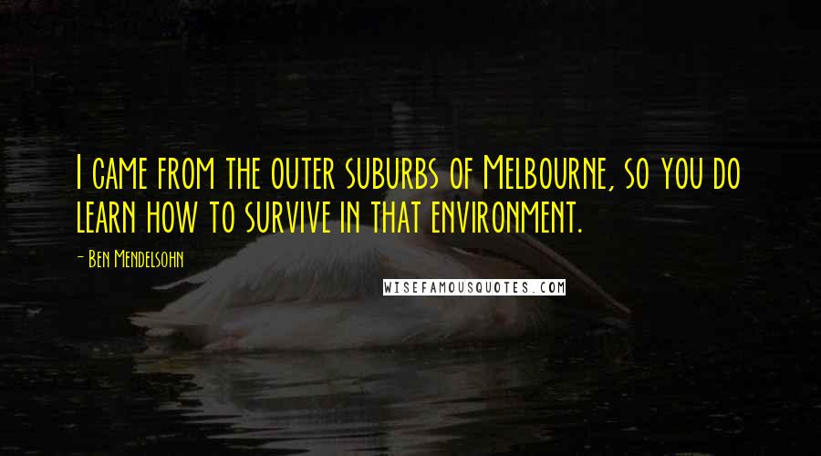 Ben Mendelsohn Quotes: I came from the outer suburbs of Melbourne, so you do learn how to survive in that environment.