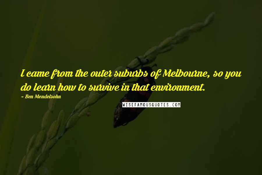 Ben Mendelsohn Quotes: I came from the outer suburbs of Melbourne, so you do learn how to survive in that environment.