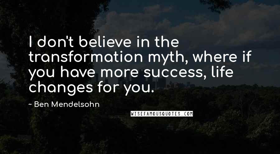 Ben Mendelsohn Quotes: I don't believe in the transformation myth, where if you have more success, life changes for you.