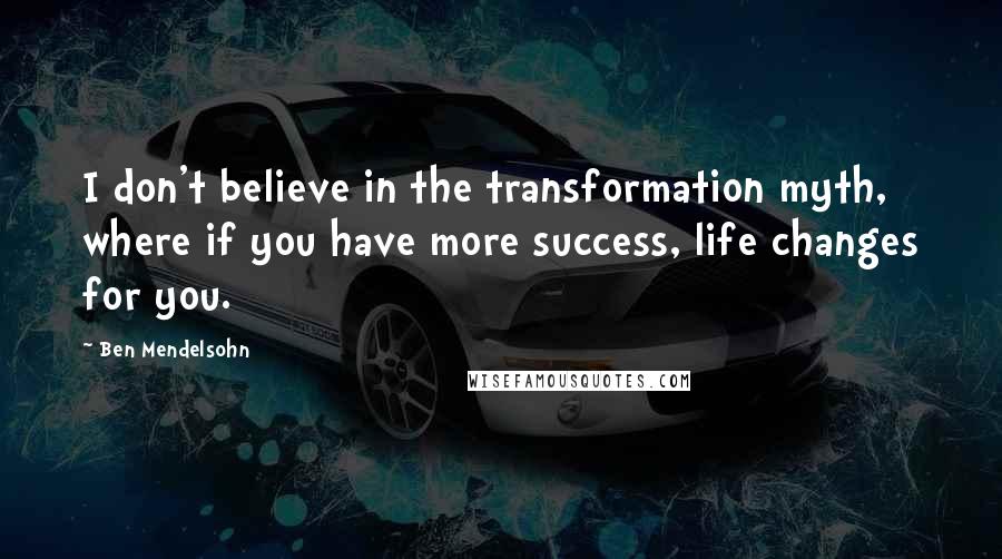 Ben Mendelsohn Quotes: I don't believe in the transformation myth, where if you have more success, life changes for you.