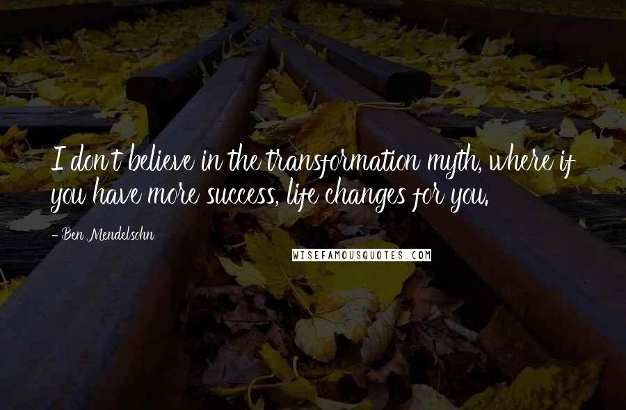 Ben Mendelsohn Quotes: I don't believe in the transformation myth, where if you have more success, life changes for you.