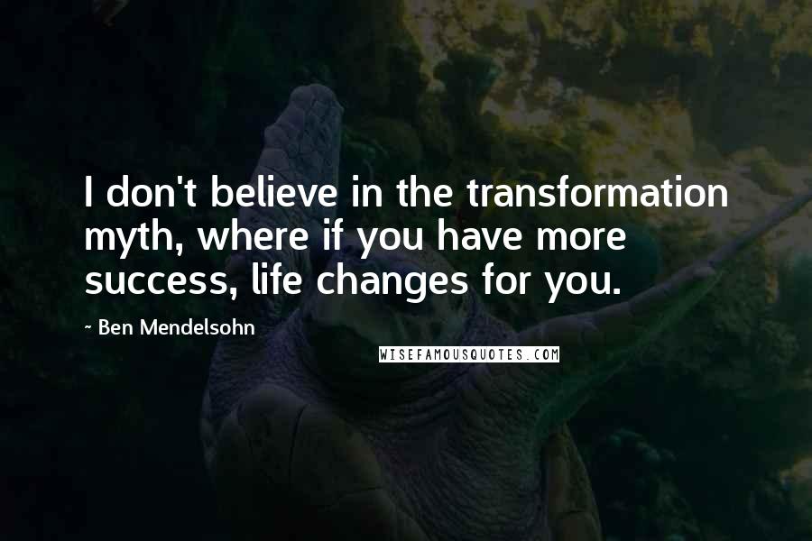 Ben Mendelsohn Quotes: I don't believe in the transformation myth, where if you have more success, life changes for you.