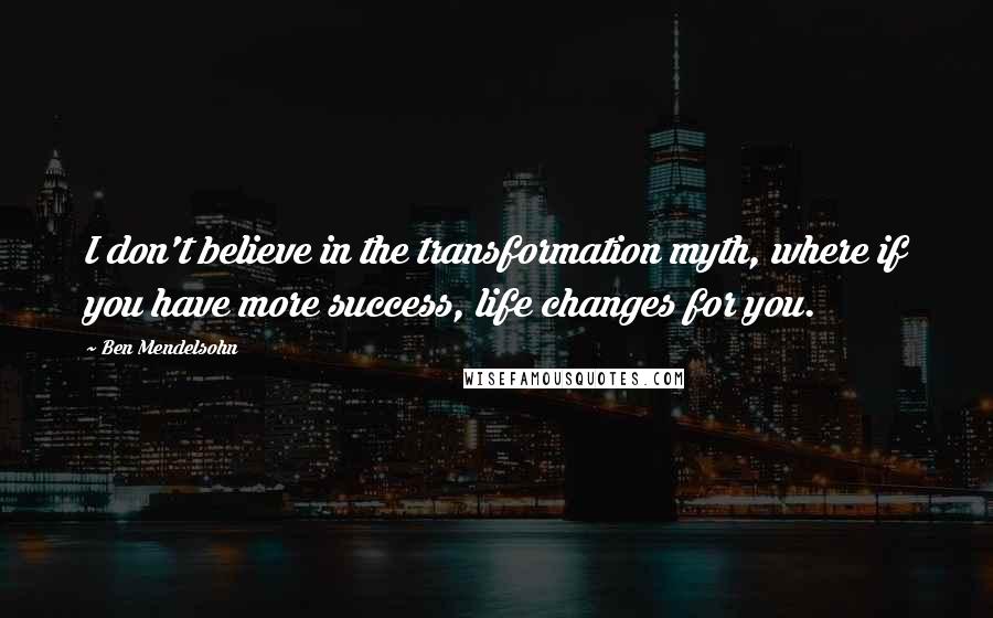 Ben Mendelsohn Quotes: I don't believe in the transformation myth, where if you have more success, life changes for you.