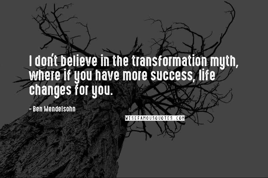 Ben Mendelsohn Quotes: I don't believe in the transformation myth, where if you have more success, life changes for you.