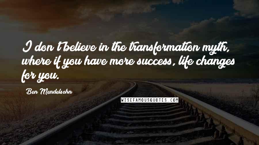 Ben Mendelsohn Quotes: I don't believe in the transformation myth, where if you have more success, life changes for you.