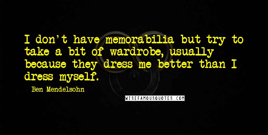 Ben Mendelsohn Quotes: I don't have memorabilia but try to take a bit of wardrobe, usually because they dress me better than I dress myself.