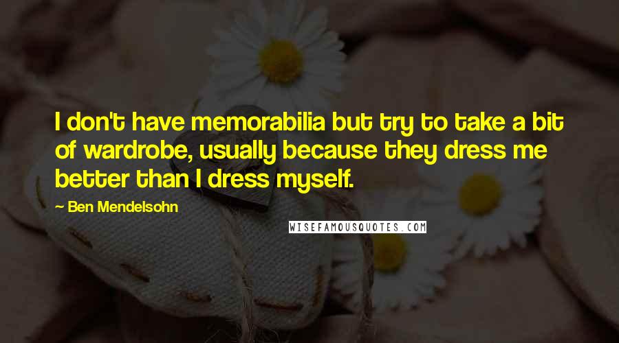 Ben Mendelsohn Quotes: I don't have memorabilia but try to take a bit of wardrobe, usually because they dress me better than I dress myself.