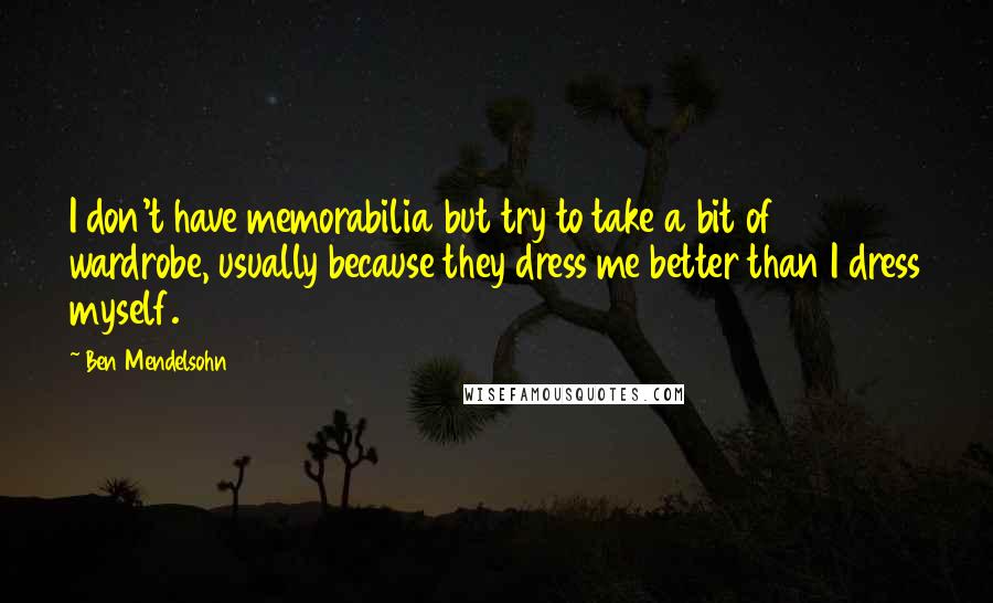 Ben Mendelsohn Quotes: I don't have memorabilia but try to take a bit of wardrobe, usually because they dress me better than I dress myself.