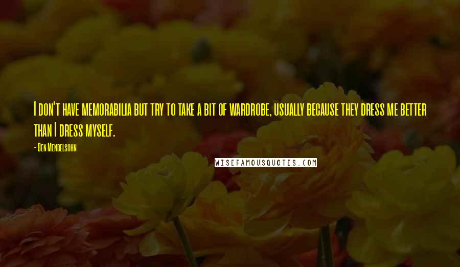 Ben Mendelsohn Quotes: I don't have memorabilia but try to take a bit of wardrobe, usually because they dress me better than I dress myself.