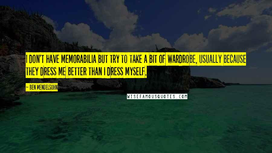 Ben Mendelsohn Quotes: I don't have memorabilia but try to take a bit of wardrobe, usually because they dress me better than I dress myself.