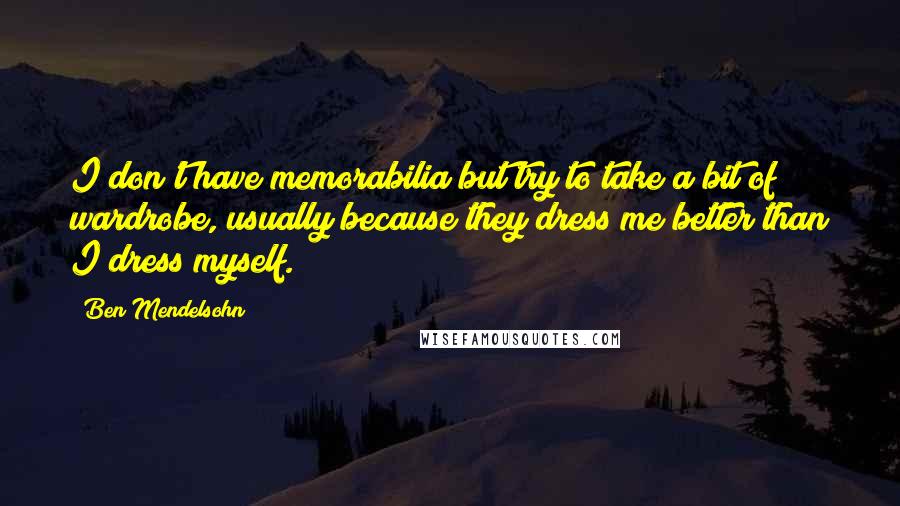 Ben Mendelsohn Quotes: I don't have memorabilia but try to take a bit of wardrobe, usually because they dress me better than I dress myself.