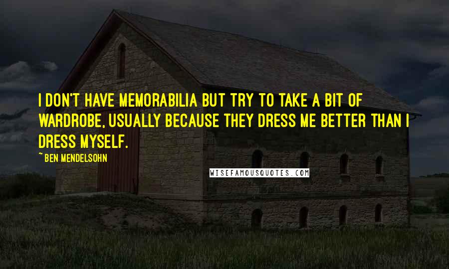 Ben Mendelsohn Quotes: I don't have memorabilia but try to take a bit of wardrobe, usually because they dress me better than I dress myself.