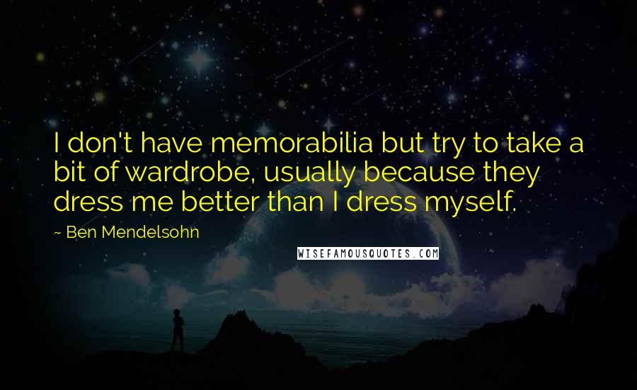 Ben Mendelsohn Quotes: I don't have memorabilia but try to take a bit of wardrobe, usually because they dress me better than I dress myself.