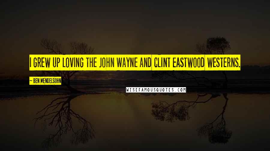 Ben Mendelsohn Quotes: I grew up loving the John Wayne and Clint Eastwood westerns.