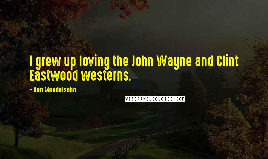 Ben Mendelsohn Quotes: I grew up loving the John Wayne and Clint Eastwood westerns.