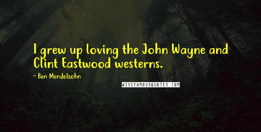 Ben Mendelsohn Quotes: I grew up loving the John Wayne and Clint Eastwood westerns.