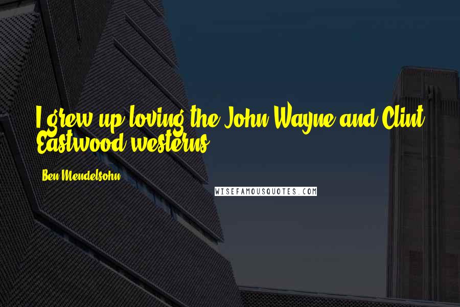 Ben Mendelsohn Quotes: I grew up loving the John Wayne and Clint Eastwood westerns.