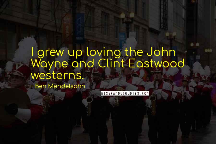 Ben Mendelsohn Quotes: I grew up loving the John Wayne and Clint Eastwood westerns.