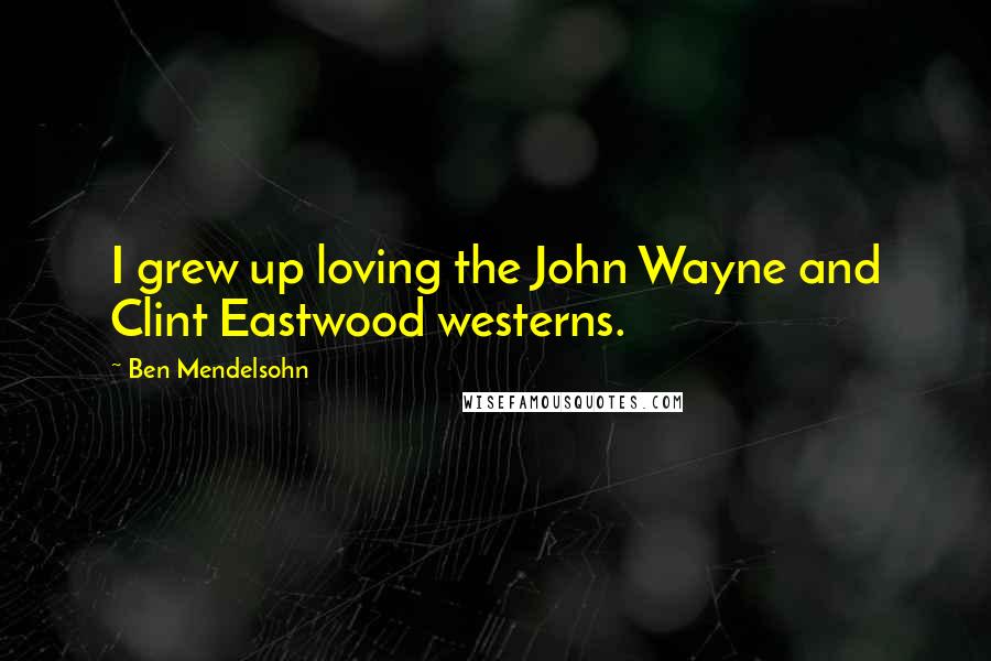 Ben Mendelsohn Quotes: I grew up loving the John Wayne and Clint Eastwood westerns.