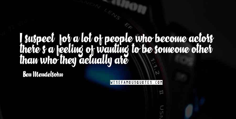 Ben Mendelsohn Quotes: I suspect, for a lot of people who become actors, there's a feeling of wanting to be someone other than who they actually are.