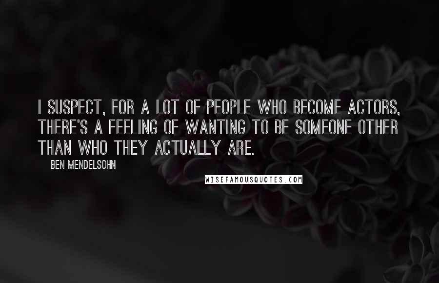 Ben Mendelsohn Quotes: I suspect, for a lot of people who become actors, there's a feeling of wanting to be someone other than who they actually are.