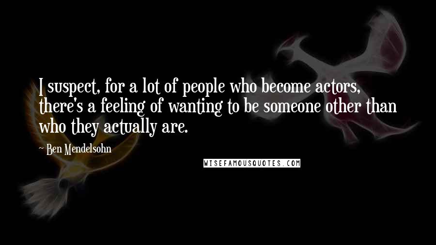 Ben Mendelsohn Quotes: I suspect, for a lot of people who become actors, there's a feeling of wanting to be someone other than who they actually are.