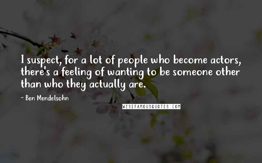 Ben Mendelsohn Quotes: I suspect, for a lot of people who become actors, there's a feeling of wanting to be someone other than who they actually are.