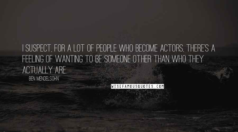Ben Mendelsohn Quotes: I suspect, for a lot of people who become actors, there's a feeling of wanting to be someone other than who they actually are.