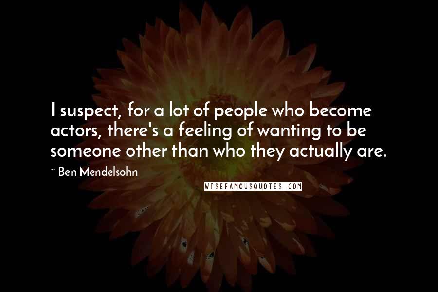 Ben Mendelsohn Quotes: I suspect, for a lot of people who become actors, there's a feeling of wanting to be someone other than who they actually are.