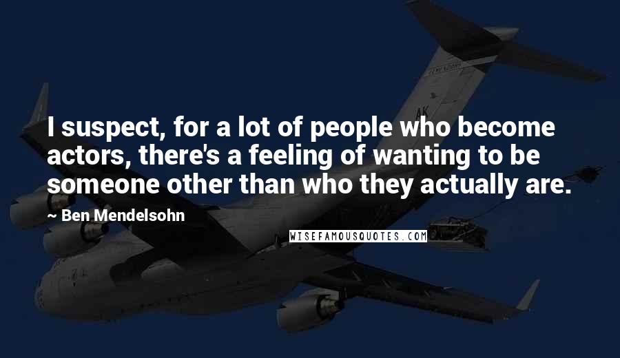 Ben Mendelsohn Quotes: I suspect, for a lot of people who become actors, there's a feeling of wanting to be someone other than who they actually are.