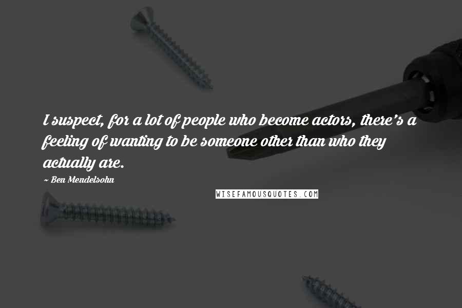 Ben Mendelsohn Quotes: I suspect, for a lot of people who become actors, there's a feeling of wanting to be someone other than who they actually are.