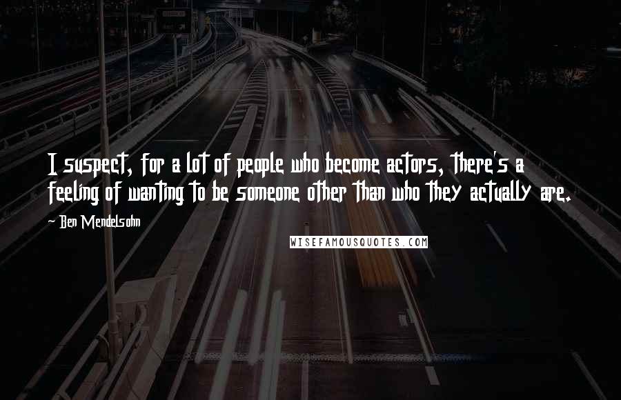 Ben Mendelsohn Quotes: I suspect, for a lot of people who become actors, there's a feeling of wanting to be someone other than who they actually are.